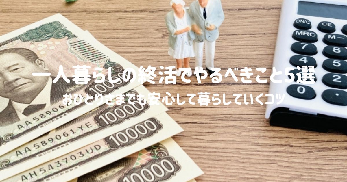 【一人暮らしの終活でやるべきこと5選】おひとりさまでも安心して暮らしていくコツ