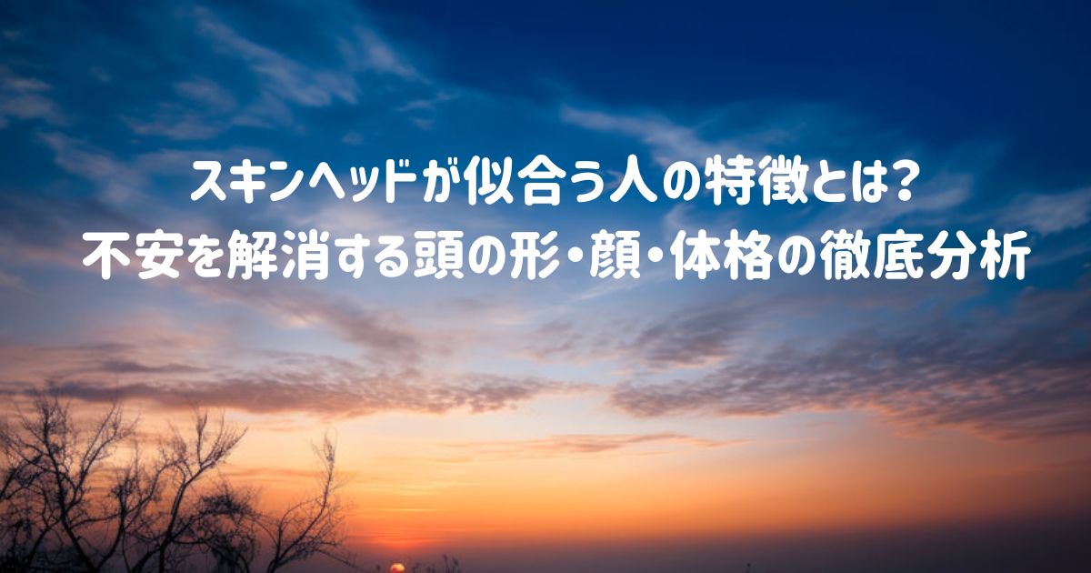 スキンヘッドが似合う人の特徴とは？不安を解消する頭の形・顔・体格の徹底分析