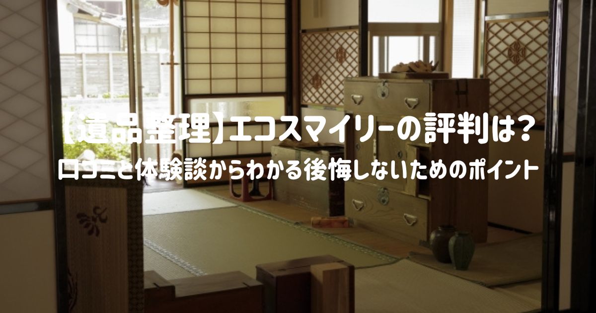 【遺品整理】エコスマイリーの評判は？口コミと体験談からわかる後悔しないためのポイント