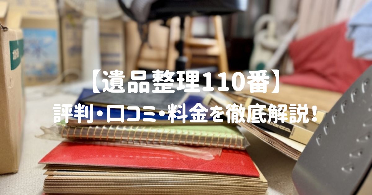 【遺品整理110番】評判・口コミ・料金を徹底解説！全国対応の信頼できる業者はここ！