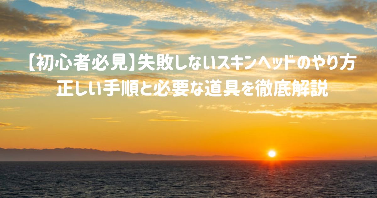 【初心者必見】失敗しないスキンヘッドのやり方｜正しい手順と必要な道具を徹底解説