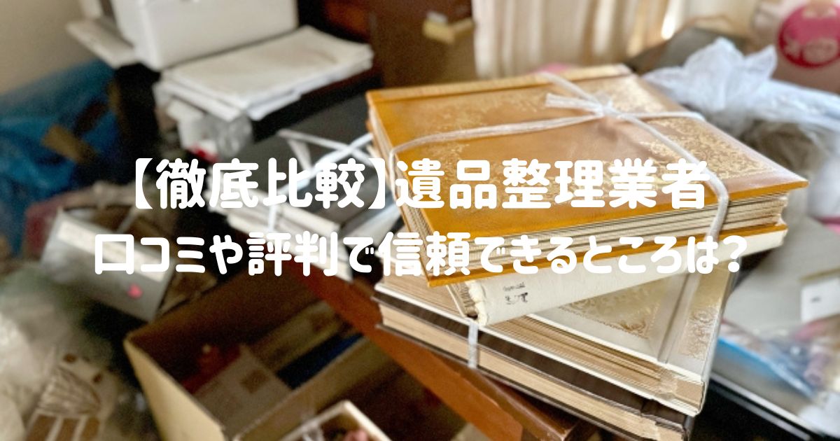 【徹底比較】遺品整理業者の口コミや評判で信頼できるところは？