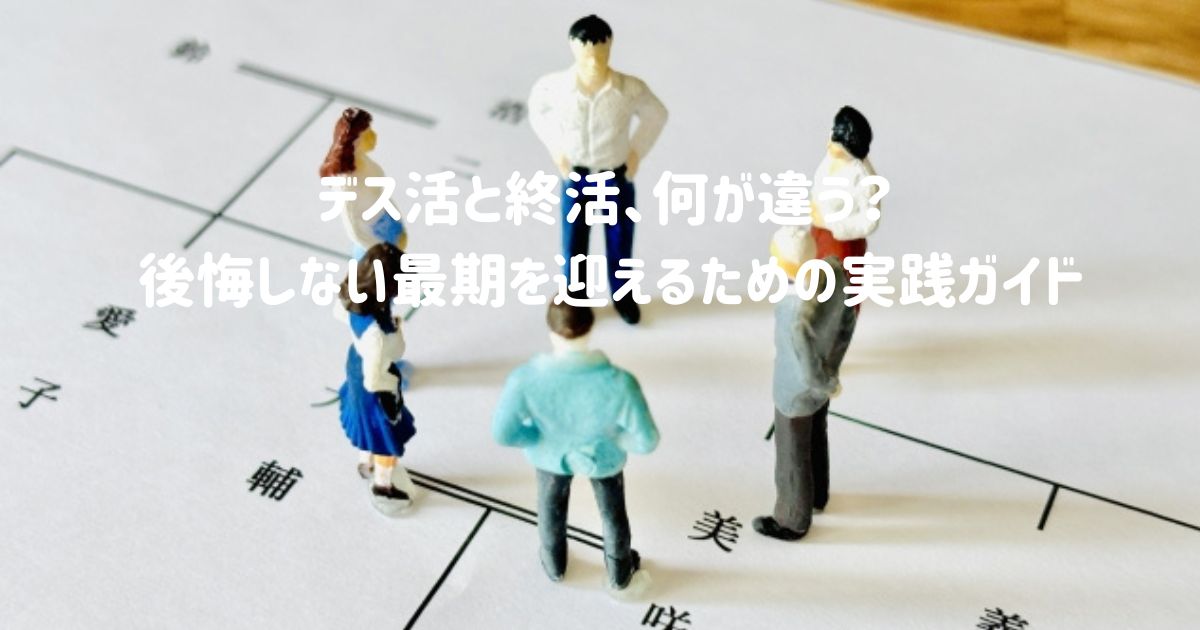デス活と終活、何が違う？ 後悔しない最期を迎えるための実践ガイド