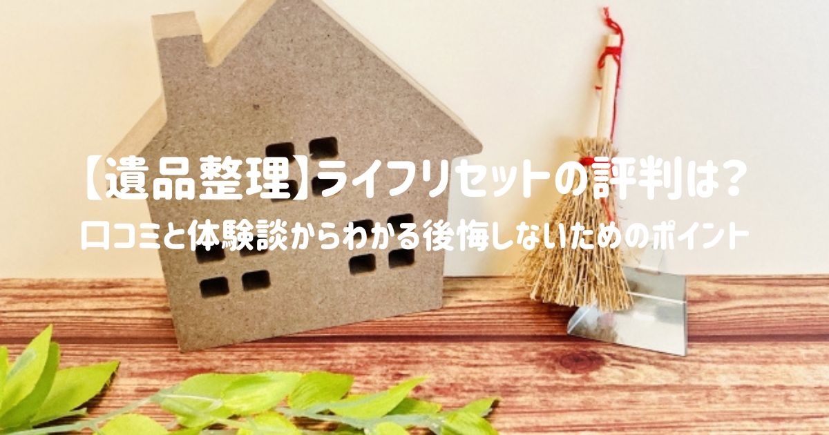 【遺品整理】ライフリセットの評判は？口コミと体験談からわかる後悔しないためのポイント